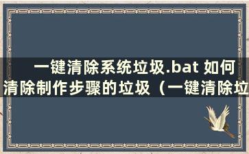 一键清除系统垃圾.bat 如何清除制作步骤的垃圾（一键清除垃圾bat命令）